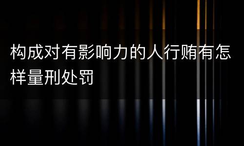 构成对有影响力的人行贿有怎样量刑处罚