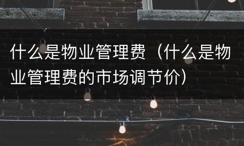 什么是物业管理费（什么是物业管理费的市场调节价）