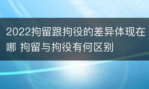 2022拘留跟拘役的差异体现在哪 拘留与拘役有何区别
