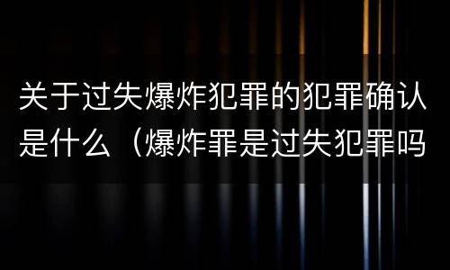 关于过失爆炸犯罪的犯罪确认是什么（爆炸罪是过失犯罪吗）
