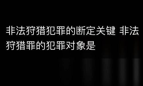 非法狩猎犯罪的断定关键 非法狩猎罪的犯罪对象是