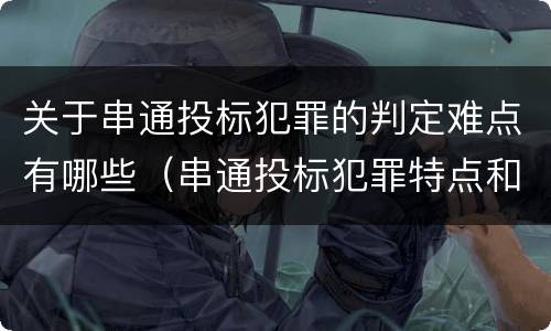 关于串通投标犯罪的判定难点有哪些（串通投标犯罪特点和类型）