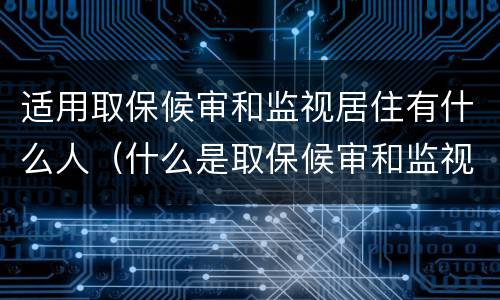 适用取保候审和监视居住有什么人（什么是取保候审和监视居住）