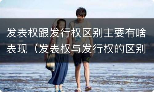 发表权跟发行权区别主要有啥表现（发表权与发行权的区别）