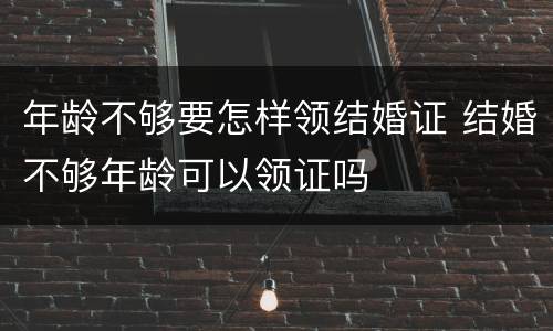 年龄不够要怎样领结婚证 结婚不够年龄可以领证吗