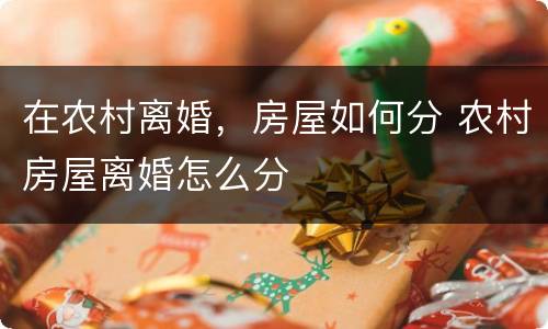 在农村离婚，房屋如何分 农村房屋离婚怎么分