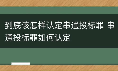 到底该怎样认定串通投标罪 串通投标罪如何认定