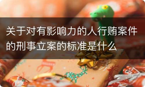 关于对有影响力的人行贿案件的刑事立案的标准是什么