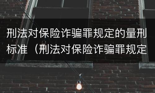 刑法对保险诈骗罪规定的量刑标准（刑法对保险诈骗罪规定的量刑标准是多少）