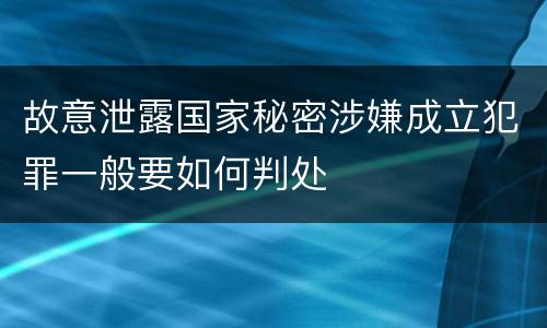 故意泄露国家秘密涉嫌成立犯罪一般要如何判处