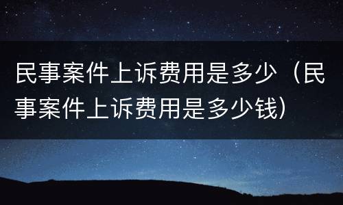 民事案件上诉费用是多少（民事案件上诉费用是多少钱）