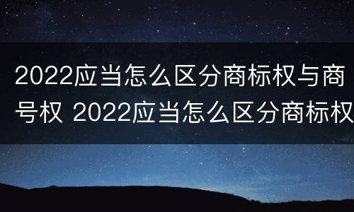 2022应当怎么区分商标权与商号权 2022应当怎么区分商标权与商号权的区别