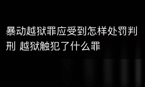 暴动越狱罪应受到怎样处罚判刑 越狱触犯了什么罪