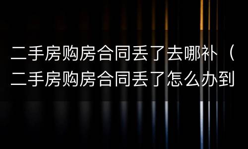 二手房购房合同丢了去哪补（二手房购房合同丢了怎么办到哪补）