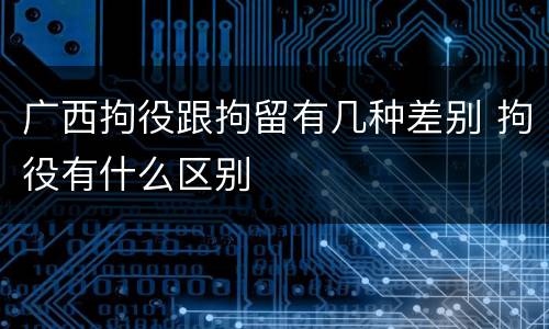 广西拘役跟拘留有几种差别 拘役有什么区别