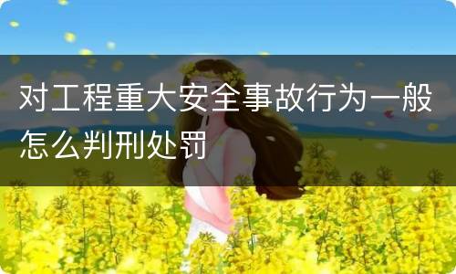 对工程重大安全事故行为一般怎么判刑处罚