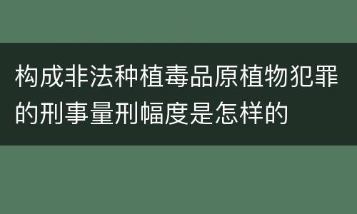 构成非法种植毒品原植物犯罪的刑事量刑幅度是怎样的