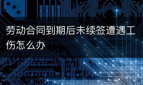 劳动合同到期后未续签遭遇工伤怎么办