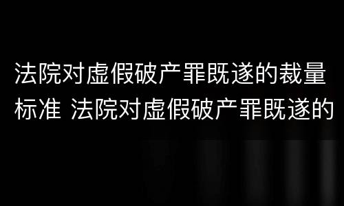 法院对虚假破产罪既遂的裁量标准 法院对虚假破产罪既遂的裁量标准是