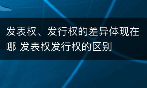 发表权、发行权的差异体现在哪 发表权发行权的区别