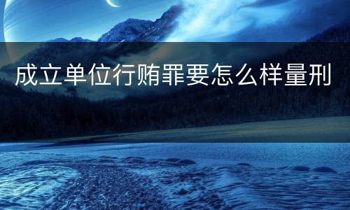 成立单位行贿罪要怎么样量刑