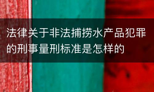 法律关于非法捕捞水产品犯罪的刑事量刑标准是怎样的