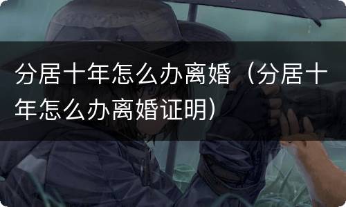 分居十年怎么办离婚（分居十年怎么办离婚证明）
