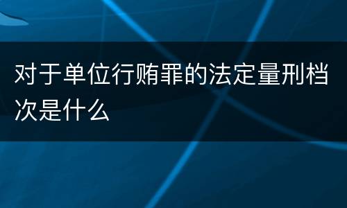 对于单位行贿罪的法定量刑档次是什么