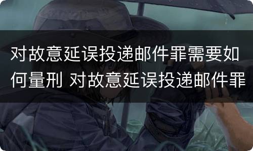 对故意延误投递邮件罪需要如何量刑 对故意延误投递邮件罪需要如何量刑呢
