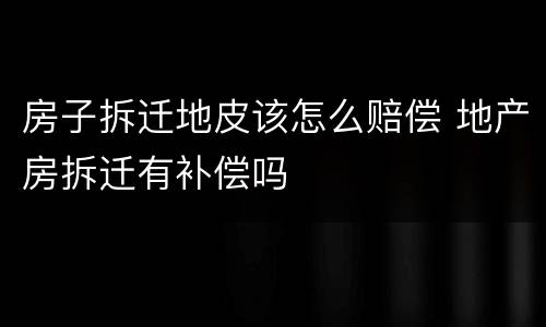 房子拆迁地皮该怎么赔偿 地产房拆迁有补偿吗