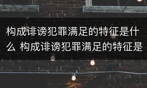 构成诽谤犯罪满足的特征是什么 构成诽谤犯罪满足的特征是什么意思