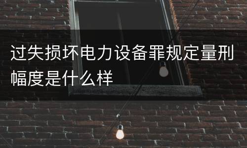 过失损坏电力设备罪规定量刑幅度是什么样