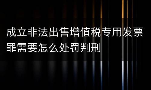 成立非法出售增值税专用发票罪需要怎么处罚判刑