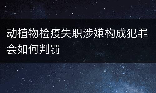 动植物检疫失职涉嫌构成犯罪会如何判罚