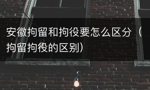 安徽拘留和拘役要怎么区分（拘留拘役的区别）