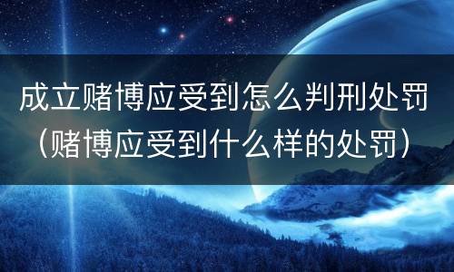 成立赌博应受到怎么判刑处罚（赌博应受到什么样的处罚）