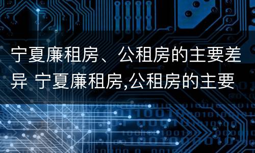 宁夏廉租房、公租房的主要差异 宁夏廉租房,公租房的主要差异是