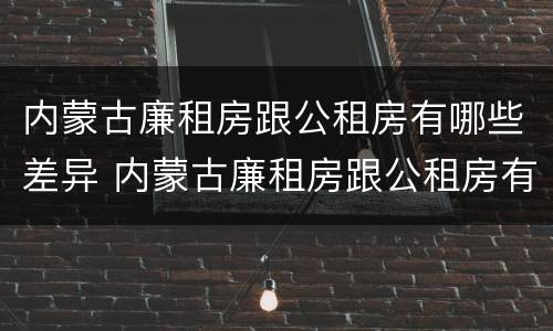 内蒙古廉租房跟公租房有哪些差异 内蒙古廉租房跟公租房有哪些差异点
