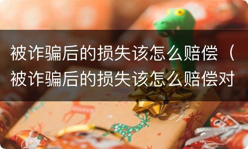 被诈骗后的损失该怎么赔偿（被诈骗后的损失该怎么赔偿对方）