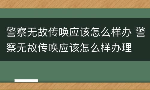 警察无故传唤应该怎么样办 警察无故传唤应该怎么样办理
