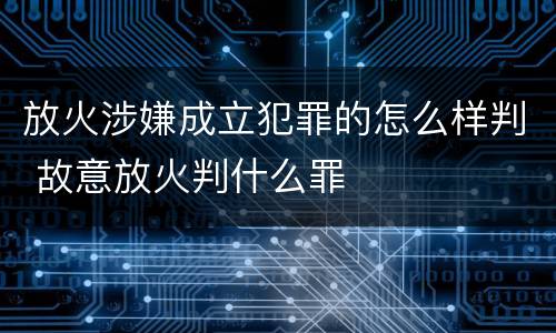 放火涉嫌成立犯罪的怎么样判 故意放火判什么罪