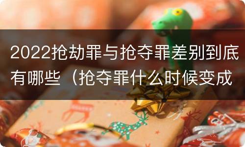 2022抢劫罪与抢夺罪差别到底有哪些（抢夺罪什么时候变成抢劫罪）