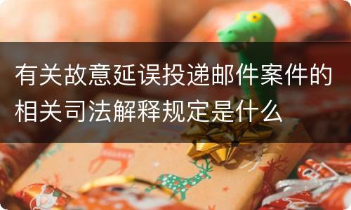 有关故意延误投递邮件案件的相关司法解释规定是什么