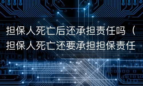 担保人死亡后还承担责任吗（担保人死亡还要承担担保责任吗）