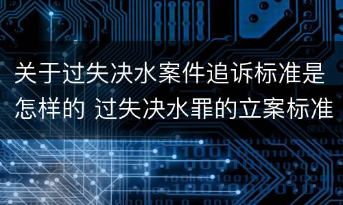关于过失决水案件追诉标准是怎样的 过失决水罪的立案标准