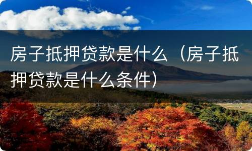 房子抵押贷款是什么（房子抵押贷款是什么条件）