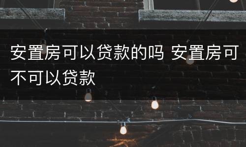 安置房可以贷款的吗 安置房可不可以贷款