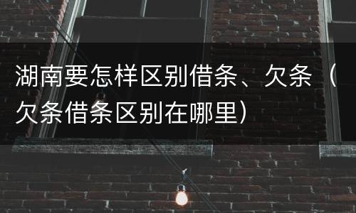 湖南要怎样区别借条、欠条（欠条借条区别在哪里）