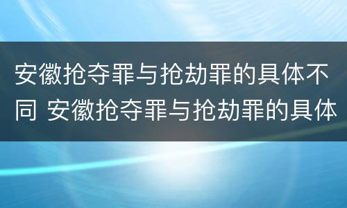 安徽抢夺罪与抢劫罪的具体不同 安徽抢夺罪与抢劫罪的具体不同之处