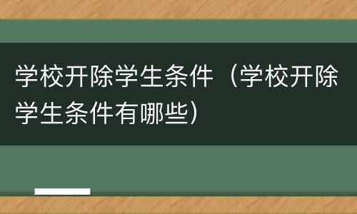 学校开除学生条件（学校开除学生条件有哪些）